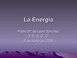 La Energía Pablo Mª de León Sánchez 3º E. S. O  ‘C’ 8 de Junio de 2008 