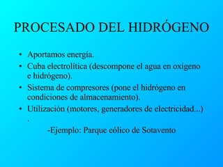 PROCESADO DEL HIDRÓGENO Aportamos energía. Cuba electrolítica (descompone el agua en oxígeno e hidrógeno)‏. Sistema de compresores (pone el hidrógeno en condiciones de almacenamiento)‏. Utilización (motores, generadores de electricidad...)‏. -Ejemplo: Parque eólico de Sotavento 