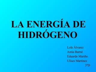 LA ENERGÍA DE HIDRÓGENO   Lola Álvarez Antía Barral Eduardo Mariño Ulises Martínez 3ºD 