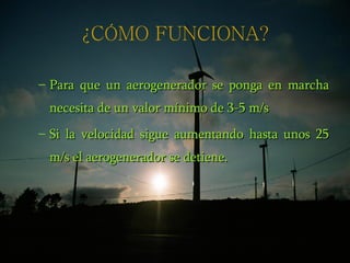 ¿CÓMO FUNCIONA? Para que un aerogenerador se ponga en marcha necesita de un valor mínimo de 3-5 m/s Si la velocidad sigue aumentando hasta unos 25 m/s el aerogenerador se detiene. 