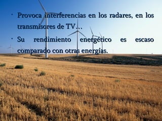 Provoca interferencias en los radares, en los transmisores de TV…   Su rendimiento energético es escaso comparado con otras energías . 