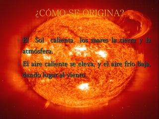¿CÓMO SE ORIGINA? El  Sol  calienta  los mares la tierra y la atmósfera.  El aire caliente se eleva, y el aire frío baja, dando lugar al viento. 