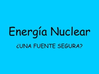 Energía Nuclear   ¿UNA FUENTE SEGURA? 