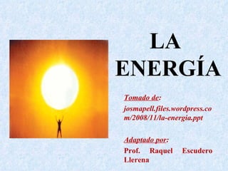LA
ENERGÍA
Tomado de:
josmapell.files.wordpress.co
m/2008/11/la-energia.ppt

Adaptado por:
Prof. Raquel      Escudero
Llerena
 
