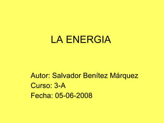LA ENERGIA Autor: Salvador Benítez Márquez Curso: 3-A Fecha: 05-06-2008 