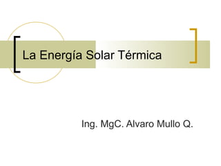 La Energía Solar Térmica
Ing. MgC. Alvaro Mullo Q.
 