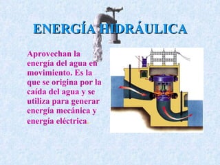 ENERGÍA HIDRÁULICA Aprovechan la energía del agua en movimiento. E s la que se origina por la caída del agua y se utiliza para generar energía mecánica y energía eléctrica .   