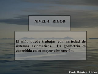   N IVEL  4 :  RIGOR El niño puede trabajar con variedad de sistemas axiomáticos.  La geometría es concebida en su mayor abstracción. 