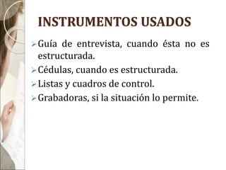 INSTRUMENTOS USADOS
Guía de entrevista, cuando ésta no es
estructurada.
Cédulas, cuando es estructurada.
Listas y cuadros de control.
Grabadoras, si la situación lo permite.
 