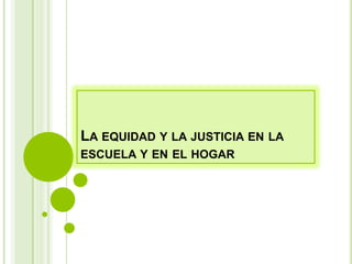LA EQUIDAD Y LA JUSTICIA EN LA
ESCUELA Y EN EL HOGAR
 