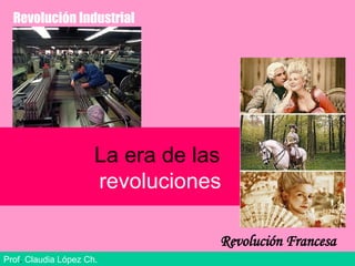 La era de las   revoluciones Prof .  Claudia López Ch. Revolución Industrial Revolución Francesa 