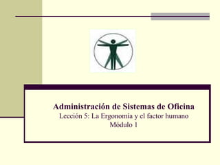 Administración de Sistemas de Oficina Lección 5: La Ergonomía y el factor humano Módulo 1 