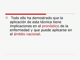 Todo ello ha demostrado que la aplicación de esta técnica tiene implicaciones en el  pronóstico  de la enfermedad y que puede aplicarse en el  ámbito nacional .  