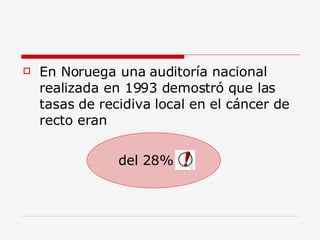 En Noruega una auditoría nacional realizada en 1993 demostró que las tasas de recidiva local en el cáncer de recto eran del 28% 