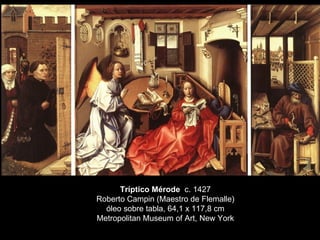 Tríptico Mérode  c. 1427 Roberto Campin (Maestro de Flemalle) óleo sobre tabla, 64,1 x 117,8 cm Metropolitan Museum of Art, New York 