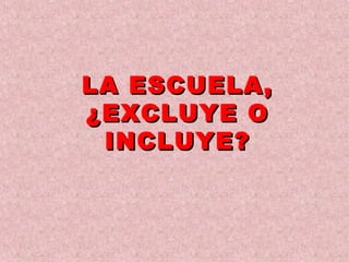 LA ESCUELA,LA ESCUELA,
¿EXCLUYE O¿EXCLUYE O
INCLUYE?INCLUYE?
 