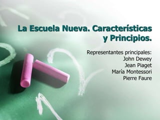 La Escuela Nueva. Características
y Principios.
Representantes principales:
John Dewey
Jean Piaget
María Montessori
Pierre Faure
 