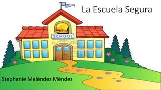 La Escuela Segura
Stephanie Meléndez Méndez
 