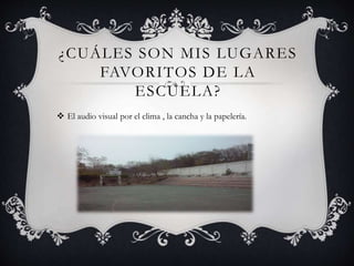 ¿CUÁLES SON MIS LUGARES
FAVORITOS DE LA
ESCUELA?
 El audio visual por el clima , la cancha y la papelería.
 