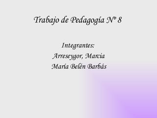 Trabajo de Pedagogía Nº 8   Integrantes:  Arreseygor, Marcia María Belén Barbás 