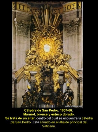 Cátedra de San Pedro. 1657-66.  Mármol, bronce y estuco dorado. Se trata de un altar , dentro del cual se encuentra la  cátedra de San Pedro . Está  situado en el ábside principal del Vaticano. 