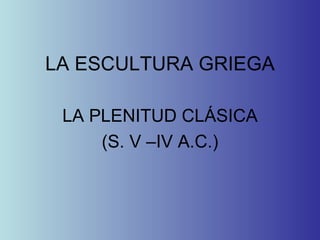 LA ESCULTURA GRIEGA LA PLENITUD CLÁSICA (S. V –IV A.C.) 