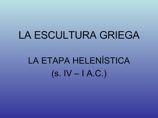 LA ESCULTURA GRIEGA LA ETAPA HELENÍSTICA (s. IV – I A.C.) 