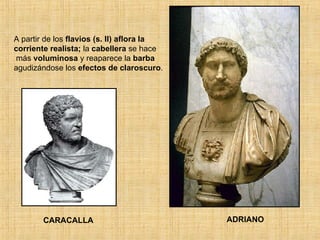 ADRIANO CARACALLA A partir de los  flavios (s. II) aflora la corriente realista;  la  cabellera  se hace más  voluminosa  y reaparece la  barba  agudizándose los  efectos de claroscuro . 