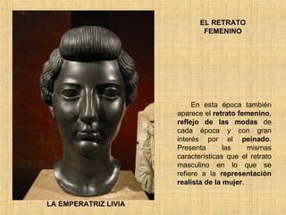 EL RETRATO FEMENINO LA EMPERATRIZ LIVIA En esta época también aparece el  retrato femenino ,  reflejo de las modas  de cada época y con gran interés por el  peinado . Presenta las mismas características que el retrato masculino en lo que se refiere a la  representación realista de la mujer . 