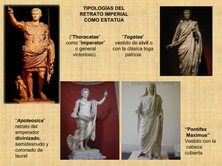 TIPOLOGÍAS DEL RETRATO IMPERIAL COMO ESTATUA (“ Thoracatae ” como “ imperator ” o general victorioso). “ Togatae ”  vestido de  civil  o  con la clásica toga  patricia. “ Apoteosica ” retrato del emperador  divinizado , semidesnudo y coronado de laurel “ Pontifex Maximus” Vestido con la cabeza cubierta 