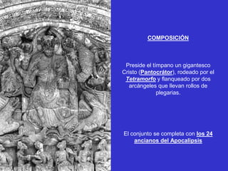 COMPOSICIÓN



 Preside el tímpano un gigantesco
Cristo (Pantocrátor), rodeado por el
 Tetramorfo y flanqueado por dos
   arcángeles que llevan rollos de
              plegarias.




El conjunto se completa con los 24
    ancianos del Apocalipsis
 
