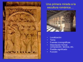 Una primera mirada a la
 escultura románica....




•   Localización
•   Tema
•   Fuentes iconográficas
•   Descripción formal:
    composición, técnica, etc.
•   Posible significado
•   Función
 