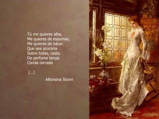 Tú me quieres alba, Me quieres de espumas, Me quieres de nácar. Que sea azucena Sobre todas, casta. De perfume tenue. Corola cerrada  (…) Alfonsina Storni 