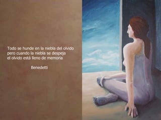 Todo se hunde en la niebla del olvido pero cuando la niebla se despeja el olvido está lleno de memoria Benedetti 