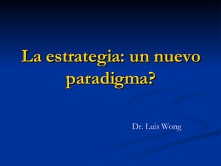 La estrategia: un nuevo paradigma? Dr. Luis Wong 