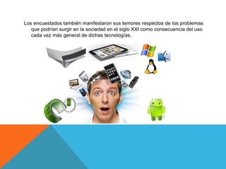 Los encuestados también manifestaron sus temores respectos de los problemas
que podrían surgir en la sociedad en el siglo XXI como consecuencia del uso
cada vez más general de dichas tecnologías.
 