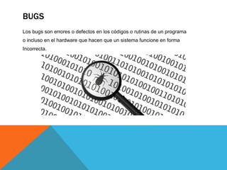 BUGS
Los bugs son errores o defectos en los códigos o rutinas de un programa
o incluso en el hardware que hacen que un sistema funcione en forma
Incorrecta.
 