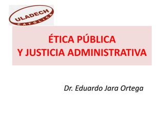 ÉTICA PÚBLICA
Y JUSTICIA ADMINISTRATIVA
Dr. Eduardo Jara Ortega
 