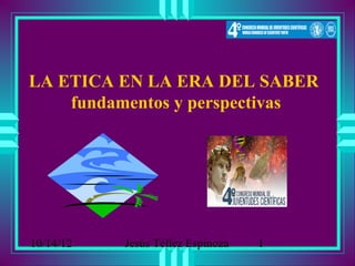 LA ETICA EN LA ERA DEL SABER
    fundamentos y perspectivas




10/14/12   Jesús Téllez Espinoza   1
 
