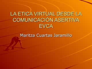 LA ETICA VIRTUAL DESDE LA COMUNICACIÓN ASERTIVA EVCA Maritza Cuartas Jaramillo 