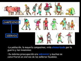 La población, la mayoría campesinos, vivía  atemorizada  por la guerra y las invasiones.  Su máxima preocupación era  sobrevivir  y muchos se convirtieron en siervos de los señores feudales. CAMPESINOS SIERVOS 