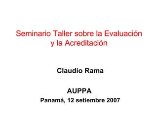 Seminario Taller sobre la Evaluación y la Acreditación Claudio Rama AUPPA  Panamá, 12 setiembre 2007 