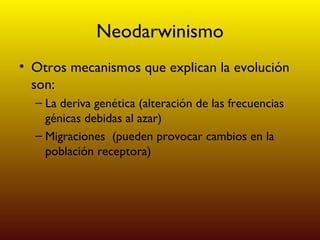 Neodarwinismo Otros mecanismos que explican la evolución son: La deriva genética (alteración de las frecuencias génicas debidas al azar) Migraciones  (pueden provocar cambios en la población receptora) 