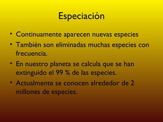Especiación Continuamente aparecen nuevas especies También son eliminadas muchas especies con frecuencia. En nuestro planeta se calcula que se han extinguido el 99 % de las especies. Actualmente se conocen alrededor de 2 millones de especies. 