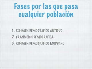 Fases por las que pasa
  cualquier población

1. RÉGIMEN DEMOGRÁFICO ANTIGUO
2. TRANSICIÓN DEMOGRÁFICA
3. RÉGIMEN DEMOGRÁF...