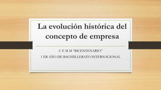 La evolución histórica del
concepto de empresa
U E M M “BICENTENARIO”
1 ER AÑO DE BACHIILLERATO INTERNACIONAL
 