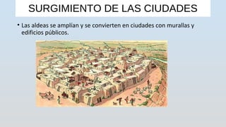 SURGIMIENTO DE LAS CIUDADES
• Las aldeas se amplían y se convierten en ciudades con murallas y
edificios públicos.
 
