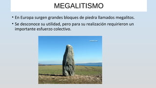 MEGALITISMO
• En Europa surgen grandes bloques de piedra llamados megalitos.
• Se desconoce su utilidad, pero para su realización requirieron un
importante esfuerzo colectivo.
 