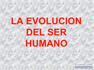 LA EVOLUCION
DEL SER
HUMANO

 