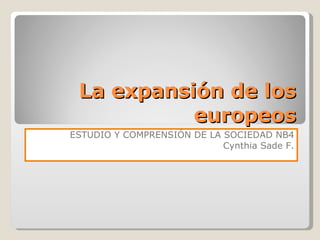 La expansión de los europeos ESTUDIO Y COMPRENSIÓN DE LA SOCIEDAD NB4 Cynthia Sade F. 